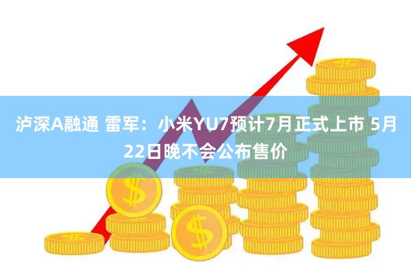 泸深A融通 雷军：小米YU7预计7月正式上市 5月22日晚不会公布售价