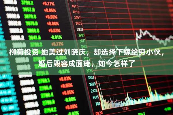 柳荷投资 她美过刘晓庆，却选择下嫁给穷小伙，婚后毁容成面瘫，如今怎样了