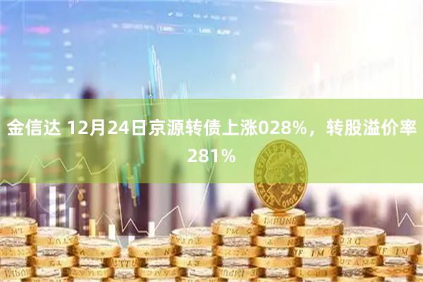 金信达 12月24日京源转债上涨028%，转股溢价率281%