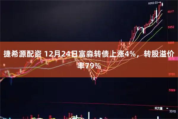 捷希源配资 12月24日富淼转债上涨4%，转股溢价率79%