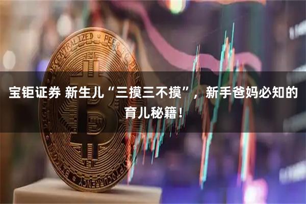 宝钜证券 新生儿“三摸三不摸”，新手爸妈必知的育儿秘籍！