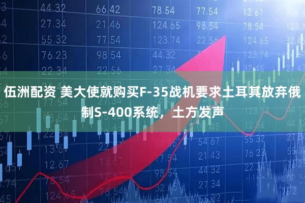 伍洲配资 美大使就购买F-35战机要求土耳其放弃俄制S-400系统，土方发声