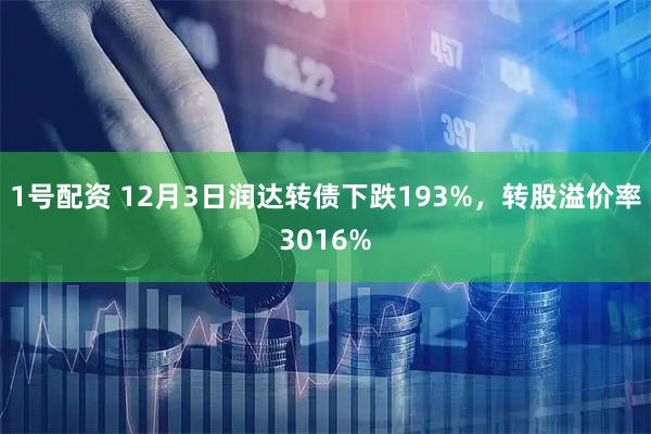 1号配资 12月3日润达转债下跌193%，转股溢价率3016%