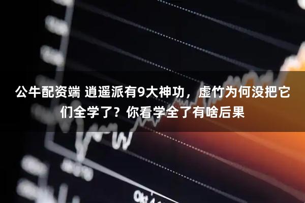 公牛配资端 逍遥派有9大神功，虚竹为何没把它们全学了？你看学全了有啥后果