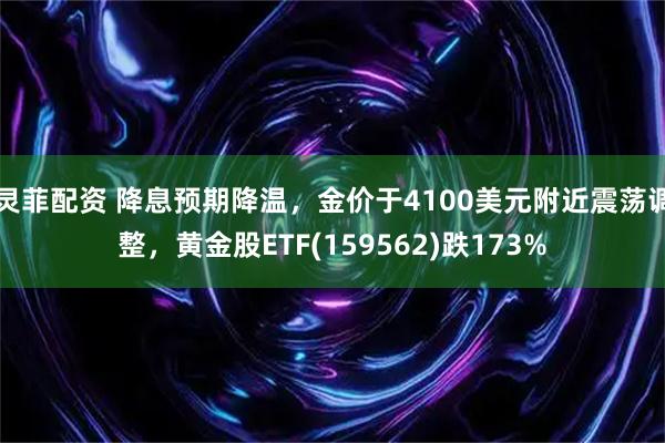 灵菲配资 降息预期降温，金价于4100美元附近震荡调整，黄金股ETF(159562)跌173%