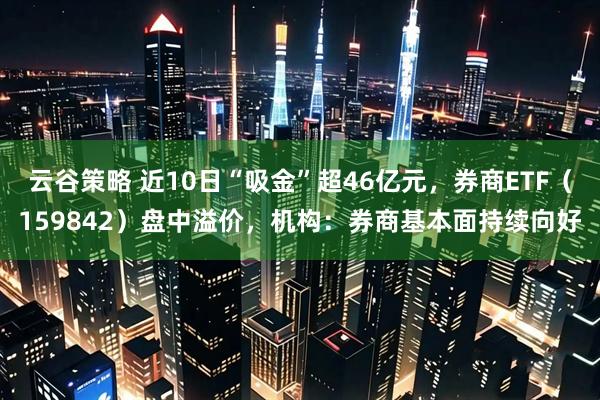 云谷策略 近10日“吸金”超46亿元，券商ETF（159842）盘中溢价，机构：券商基本面持续向好