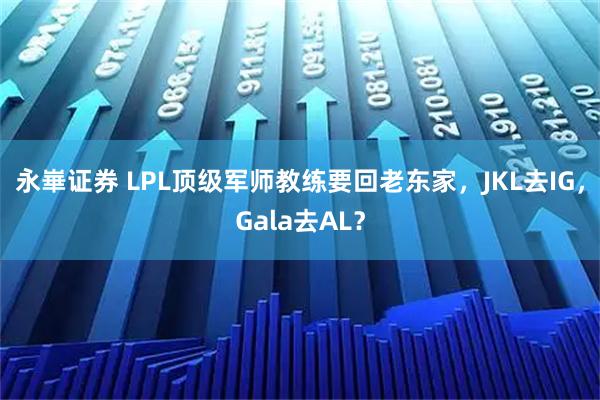 永崋证券 LPL顶级军师教练要回老东家，JKL去IG，Gala去AL？
