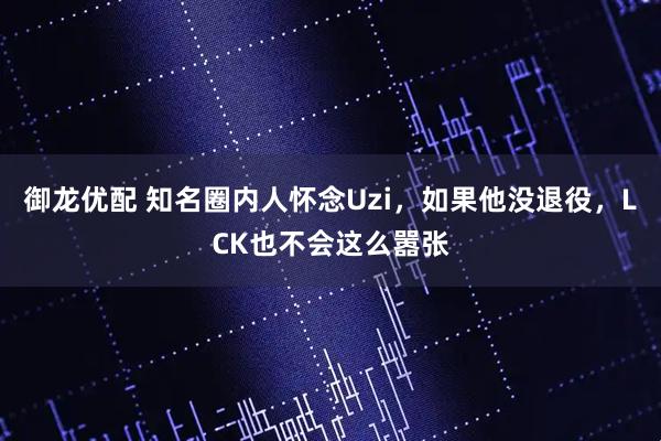 御龙优配 知名圈内人怀念Uzi，如果他没退役，LCK也不会这么嚣张