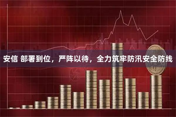 安信 部署到位，严阵以待，全力筑牢防汛安全防线