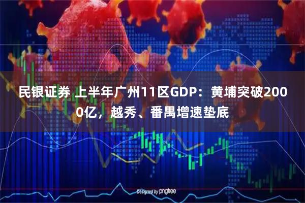 民银证券 上半年广州11区GDP：黄埔突破2000亿，越秀、番禺增速垫底