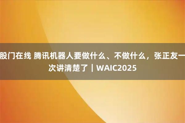 股门在线 腾讯机器人要做什么、不做什么，张正友一次讲清楚了｜WAIC2025